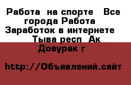Работа  на спорте - Все города Работа » Заработок в интернете   . Тыва респ.,Ак-Довурак г.